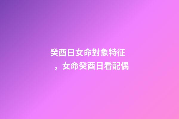 癸酉日女命對象特征，女命癸酉日看配偶
